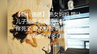 【新片速遞】 熟女妈妈 想让儿子操吗 你插进去啊 搞的我痒死了 舒不舒服 妈妈的逼被操出了许多白浆