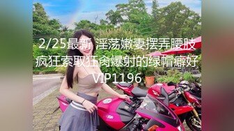 2/25最新 淫荡嫩妻摆弄腰肢疯狂索取狂肏爆射的绿帽癖好VIP1196