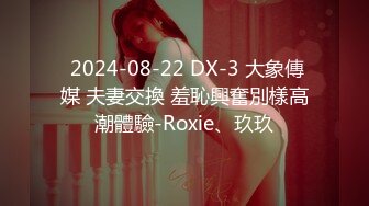  2024-08-22 DX-3 大象傳媒 夫妻交換 羞恥興奮別樣高潮體驗-Roxie、玖玖