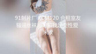 91制片厂 KCM120 合租室友骚逼丝袜妈妈和我足交性爱 米欧