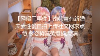 【网曝门事件】南韩富有新婚夫妻性爱自拍上传社交网求点赞,多姿势淫荡爆操,高清