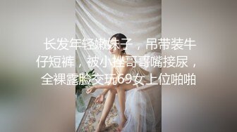  长发年轻嫩妹子，吊带装牛仔短裤，被小挫哥哥嘴接尿，全裸露脸交玩69女上位啪啪