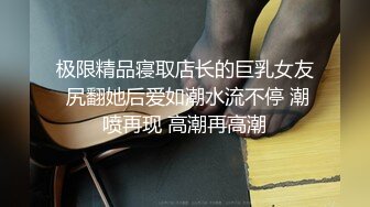 极限精品寝取店长的巨乳女友 尻翻她后爱如潮水流不停 潮喷再现 高潮再高潮