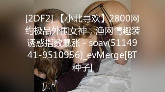 [2DF2] 【小北寻欢】2800网约极品外围女神，渔网情趣装诱惑指数暴涨 - soav(5114941-9510956)_evMerge[BT种子]