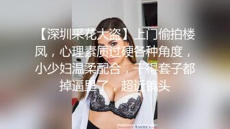 【深圳采花大盗】上门偷拍楼凤，心理素质过硬各种角度，小少妇温柔配合，干得套子都掉逼里了，超近镜头