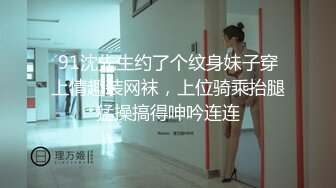 91沈先生约了个纹身妹子穿上情趣装网袜，上位骑乘抬腿猛操搞得呻吟连连