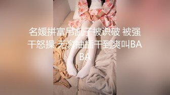 名媛拼富吊凯子被识破 被强干怒操 无套抽插干到爽叫BABA