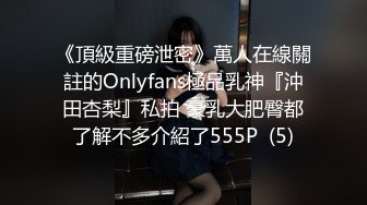 《頂級重磅泄密》萬人在線關註的Onlyfans極品乳神『沖田杏梨』私拍 豪乳大肥臀都了解不多介紹了555P  (5)