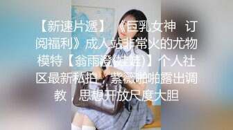 【新速片遞】 《巨乳女神✅订阅福利》成人站非常火的尤物模特【翁雨澄(娃娃)】个人社区最新私拍，紫薇啪啪露出调教，思想开放尺度大胆