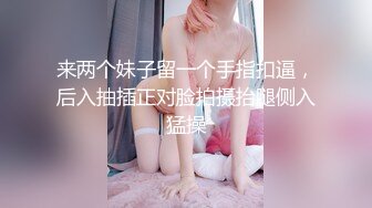 来两个妹子留一个手指扣逼，后入抽插正对脸拍摄抬腿侧入猛操