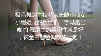 极品舞蹈生校花大长腿小仙女小姐姐〖甜丝丝〗一字马露出啪啪 舞蹈生的柔韧性就是好，被金主爸爸调教成母狗！