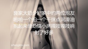 良家大奶少妇家中约两位炮友啪啪一个拍一个干抹点润滑油抱起来使劲搞小床嘎吱嘎吱响射了好多