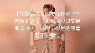 【午夜寻花】深夜探花约了个苗条萌妹子，翘着屁股口交抬腿骑乘大力猛操，很是诱惑喜欢不要错过