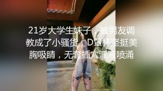 21岁大学生妹子，被男友调教成了小骚货，D罩杯坚挺美胸吸睛，无套插穴淫液喷涌