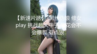 【新速片遞】  黑丝伪娘 修女play 挑战超大牛子 菊花会不会爆裂 有点狠 