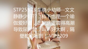 STP25573 车晓小幼师--文文静静少妇??，私下也是一个瑜伽爱好者，在家跳蛋震得高潮导致尿失禁，叫声好大啊，隔壁都能听到！ VIP2209