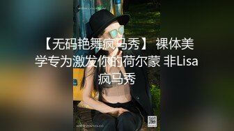 【无码艳舞疯马秀】 裸体美学专为激发你的荷尔蒙 非Lisa疯马秀