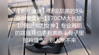 【新片速遞】 超级甜美的9头身甜美女神【170CM大长腿 10级甜美的女神】专业舞蹈的跳骚舞也更有美感！骨子里那种骚气，别人学不来