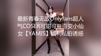 最新青春无敌Onlyfans超人气COSER可甜可盐百变小仙女【YAMIS】福利私拍诱惑