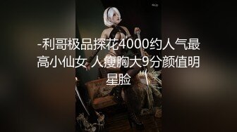 -利哥极品探花4000约人气最高小仙女 人瘦胸大9分颜值明星脸