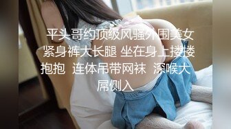    平头哥约顶级风骚外围美女  紧身裤大长腿 坐在身上搂搂抱抱  连体吊带网袜  深喉大屌侧入