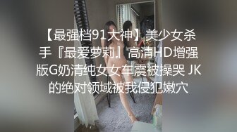 【最强档91大神】美少女杀手『最爱萝莉』高清HD增强版G奶清纯女女车震被操哭 JK的绝对领域被我侵犯嫩穴