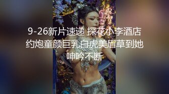 9-26新片速递 探花小李酒店约炮童颜巨乳白虎美眉草到她呻吟不断