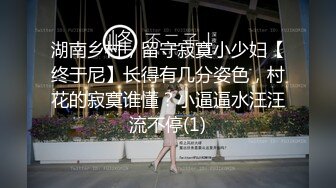 湖南乡村，留守寂寞小少妇【终于尼】长得有几分姿色，村花的寂寞谁懂？小逼逼水汪汪流不停(1)