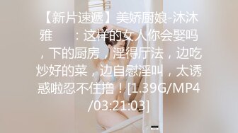 【新片速遞】美娇厨娘-沐沐雅❤️：这样的女人你会娶吗，下的厨房，淫得厅法，边吃炒好的菜，边自慰淫叫，太诱惑啦忍不住撸！[1.39G/MP4/03:21:03]