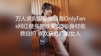 万人求购国际版抖音OnlyFans网红健身撸铁美女S级身材收费自拍 喜欢玩肛门的女人