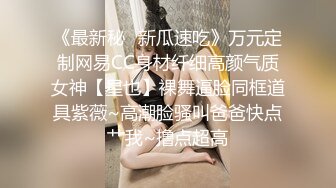 《最新秘✿新瓜速吃》万元定制网易CC身材纤细高颜气质女神【星也】裸舞逼脸同框道具紫薇~高潮脸骚叫爸爸快点艹我~撸点超高