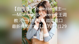 【自整理】Xhamster博主——Mistress_BJQueen 女王调教 不一样的高潮 微微重口  最新视频合集【157V】 (129)