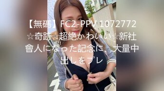 【無碼】FC2-PPV 1072772 ☆奇跡☆超絶かわいい☆新社會人になった記念に、大量中出しをプレ