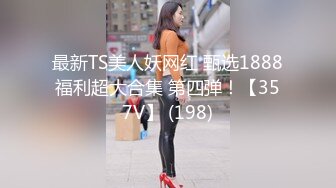 最新TS美人妖网红 甄选1888福利超大合集 第四弹！【357V】 (198)