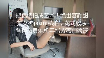 把色情拍成艺术！绝世容颜甜美女神jasmi私拍，花式放尿各种道具炮机手指紫薇白浆泛滥