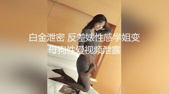 白金泄密 反差婊性感学姐变母狗性爱视频泄露