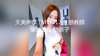 天美傳媒 TMW217 性感教師畢業獻身 樂奈子