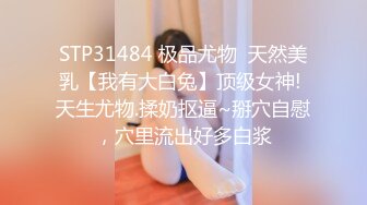 STP31484 极品尤物  天然美乳【我有大白兔】顶级女神! 天生尤物.揉奶抠逼~掰穴自慰，穴里流出好多白浆