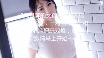 如向日葵的女孩--卖萌希瑞 清纯且可爱，一对吊钟乳，和男友在酒店把玩双峰，洗白白，激情马上开始~~