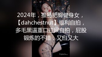 2024年，推特肥臀健身女，【dahchestnut】福利自拍，多毛黑逼重口拉屎自拍，屁股锻炼的不错，又白又大