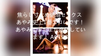 焦らし寸止め絶頂セックス あやみ史上1番エロいです！あやみはまだまだ進化しています！ ACT.03