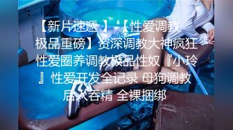 【新片速遞 】 【性爱调教❤️极品重磅】资深调教大神疯狂性爱圈养调教极品性奴『小玲』性爱开发全记录 母狗调教 后入吞精 全裸捆绑 