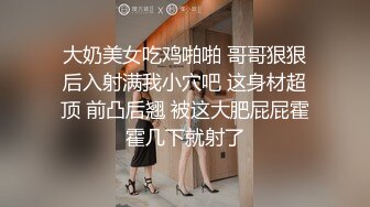 大奶美女吃鸡啪啪 哥哥狠狠后入射满我小穴吧 这身材超顶 前凸后翘 被这大肥屁屁霍霍几下就射了