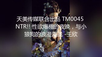 天美传媒联合出品 TM0045 NTR!! 性欲爆棚的夜晚，与小狼狗的浪漫激战 -王欣