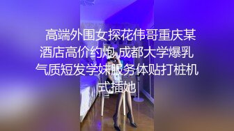   高端外围女探花伟哥重庆某酒店高价约炮 成都大学爆乳气质短发学妹服务体贴打桩机式插她