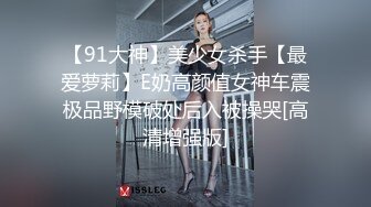 【91大神】美少女杀手【最爱萝莉】E奶高颜值女神车震极品野模破处后入被操哭[高清增强版]