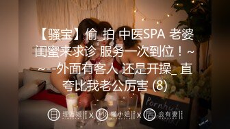 【骚宝】偷_拍 中医SPA 老婆闺蜜来求诊 服务一次到位！~~--外面有客人 还是开操_ 直夸比我老公厉害 (8)