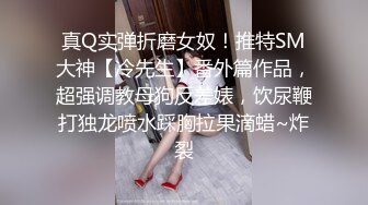 真Q实弹折磨女奴！推特SM大神【冷先生】番外篇作品，超强调教母狗反差婊，饮尿鞭打独龙喷水踩胸拉果滴蜡~炸裂