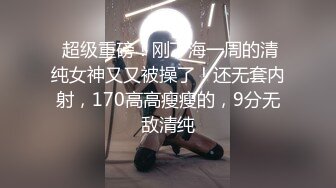  超级重磅！刚下海一周的清纯女神又又被操了！还无套内射，170高高瘦瘦的，9分无敌清纯