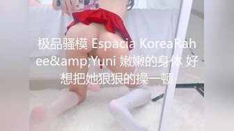 极品骚模 Espacia KoreaRahee&amp;Yuni 嫩嫩的身体 好想把她狠狠的操一顿